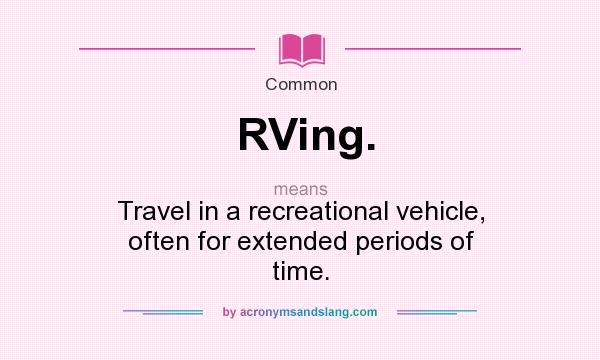 What does RVing. mean? It stands for Travel in a recreational vehicle, often for extended periods of time.