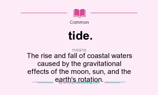 What does tide. mean? It stands for The rise and fall of coastal waters caused by the gravitational effects of the moon, sun, and the earth`s rotation.