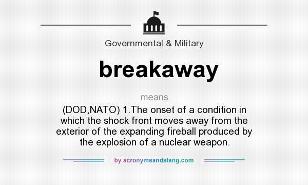 What does breakaway mean? It stands for (DOD,NATO) 1.The onset of a condition in which the shock front moves away from the exterior of the expanding fireball produced by the explosion of a nuclear weapon.