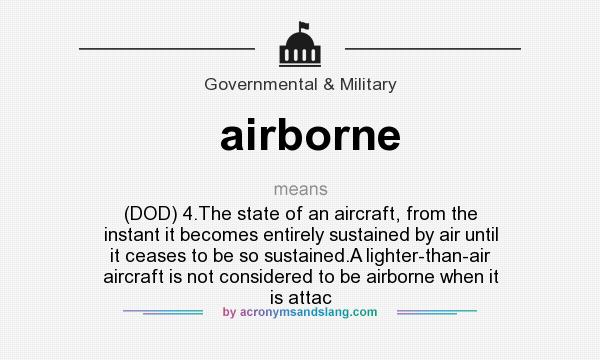 What does airborne mean? It stands for (DOD) 4.The state of an aircraft, from the instant it becomes entirely sustained by air until it ceases to be so sustained.A lighter-than-air aircraft is not considered to be airborne when it is attac
