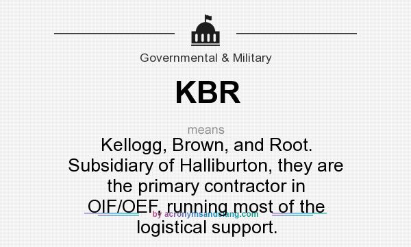 What does KBR mean? It stands for Kellogg, Brown, and Root. Subsidiary of Halliburton, they are the primary contractor in OIF/OEF, running most of the logistical support.