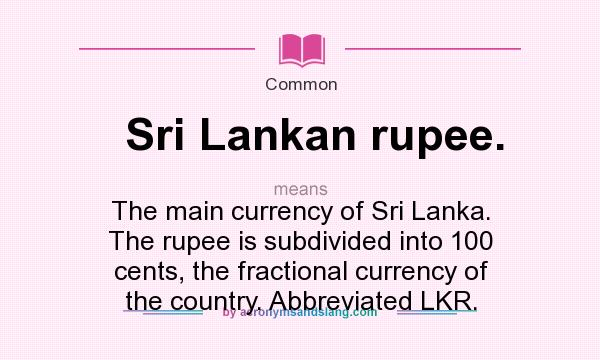 What does Sri Lankan rupee. mean? It stands for The main currency of Sri Lanka. The rupee is subdivided into 100 cents, the fractional currency of the country. Abbreviated LKR.