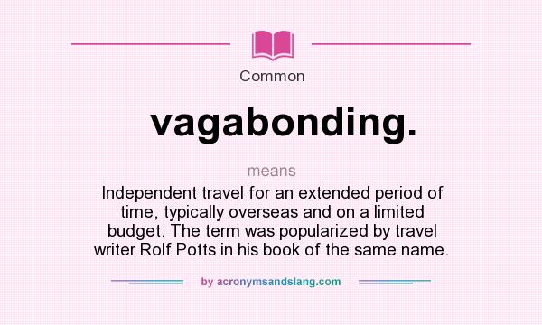 What does vagabonding. mean? It stands for Independent travel for an extended period of time, typically overseas and on a limited budget. The term was popularized by travel writer Rolf Potts in his book of the same name.