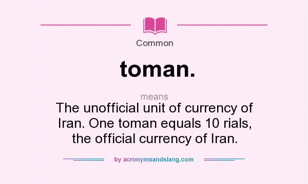 What does toman. mean? It stands for The unofficial unit of currency of Iran. One toman equals 10 rials, the official currency of Iran.