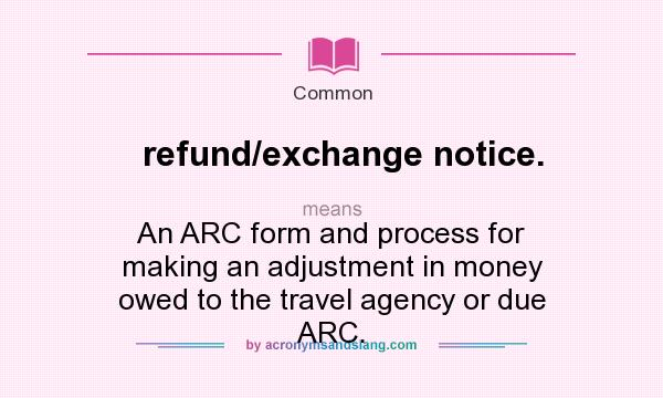 What does refund/exchange notice. mean? It stands for An ARC form and process for making an adjustment in money owed to the travel agency or due ARC.