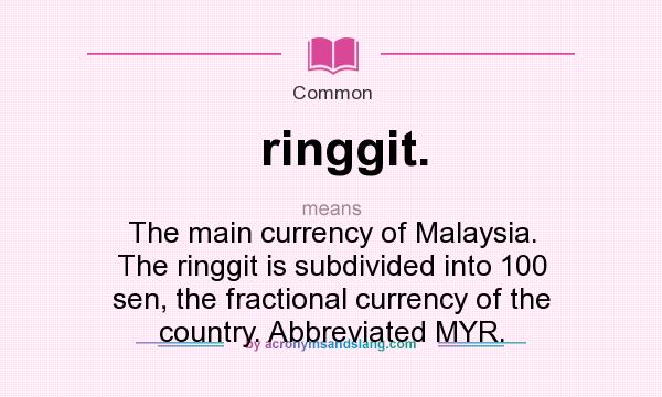 What does ringgit. mean? It stands for The main currency of Malaysia. The ringgit is subdivided into 100 sen, the fractional currency of the country. Abbreviated MYR.