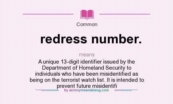 What does redress number. mean? It stands for A unique 13-digit identifier issued by the Department of Homeland Security to individuals who have been misidentified as being on the terrorist watch list. It is intended to prevent future misidentifi