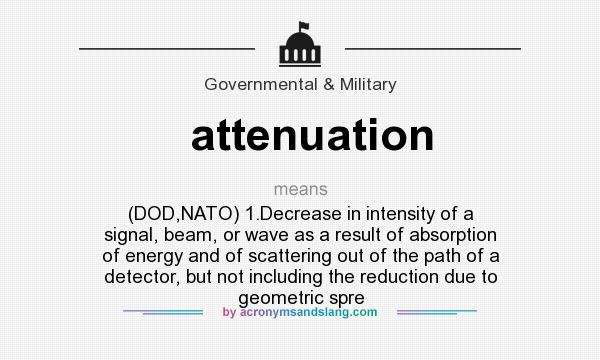 What does attenuation mean? It stands for (DOD,NATO) 1.Decrease in intensity of a signal, beam, or wave as a result of absorption of energy and of scattering out of the path of a detector, but not including the reduction due to geometric spre
