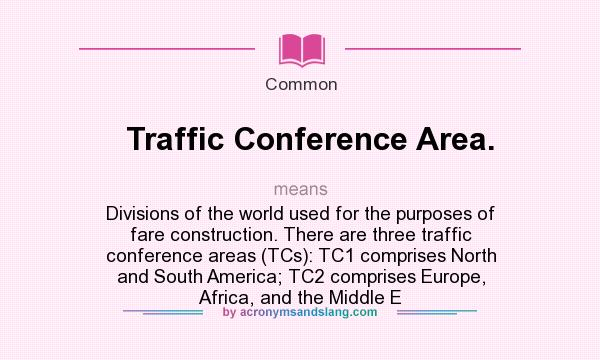 What does Traffic Conference Area. mean? It stands for Divisions of the world used for the purposes of fare construction. There are three traffic conference areas (TCs): TC1 comprises North and South America; TC2 comprises Europe, Africa, and the Middle E