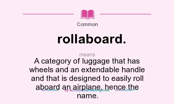 What does rollaboard. mean? It stands for A category of luggage that has wheels and an extendable handle and that is designed to easily roll aboard an airplane, hence the name.