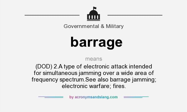 What does barrage mean? It stands for (DOD) 2.A type of electronic attack intended for simultaneous jamming over a wide area of frequency spectrum.See also barrage jamming; electronic warfare; fires.