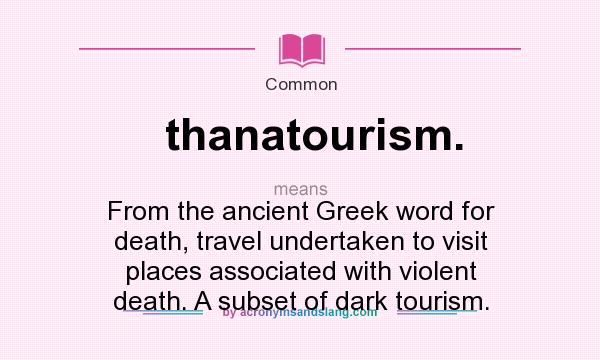What does thanatourism. mean? It stands for From the ancient Greek word for death, travel undertaken to visit places associated with violent death. A subset of dark tourism.