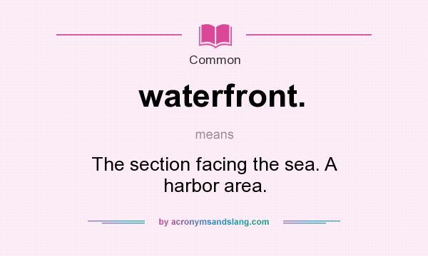 What does waterfront. mean? It stands for The section facing the sea. A harbor area.