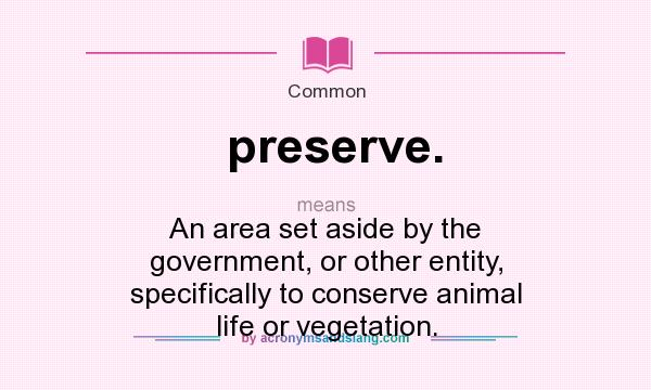 What does preserve. mean? - Definition of preserve. - preserve. stands for  An area set aside by the government, or other entity, specifically to  conserve animal life or vegetation.. By 