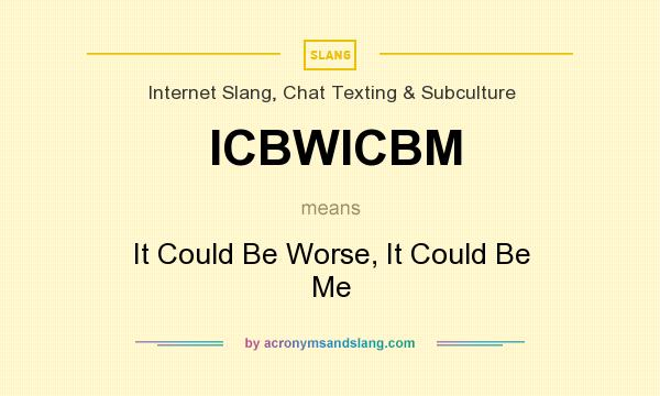 What does ICBWICBM mean? It stands for It Could Be Worse, It Could Be Me
