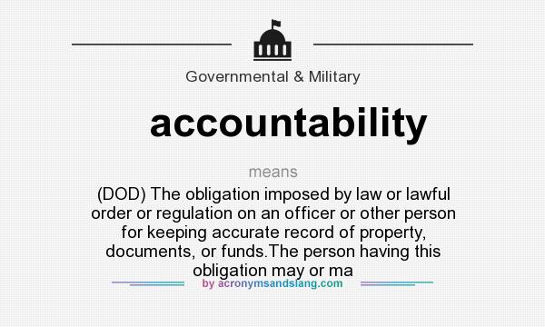 What does accountability mean? It stands for (DOD) The obligation imposed by law or lawful order or regulation on an officer or other person for keeping accurate record of property, documents, or funds.The person having this obligation may or ma