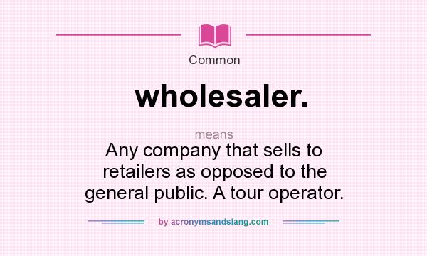 What does wholesaler. mean? It stands for Any company that sells to retailers as opposed to the general public. A tour operator.