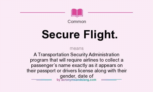 What does Secure Flight. mean? It stands for A Transportation Security Administration program that will require airlines to collect a passenger’s name exactly as it appears on their passport or drivers license along with their gender, date of