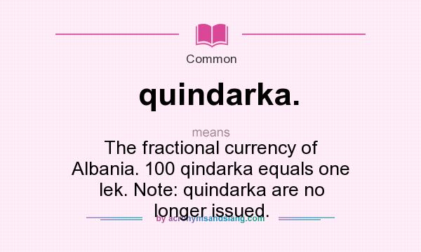 What does quindarka. mean? It stands for The fractional currency of Albania. 100 qindarka equals one lek. Note: quindarka are no longer issued.