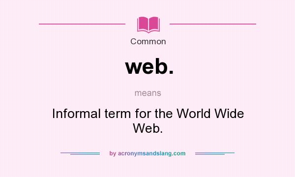What does web. mean? It stands for Informal term for the World Wide Web.