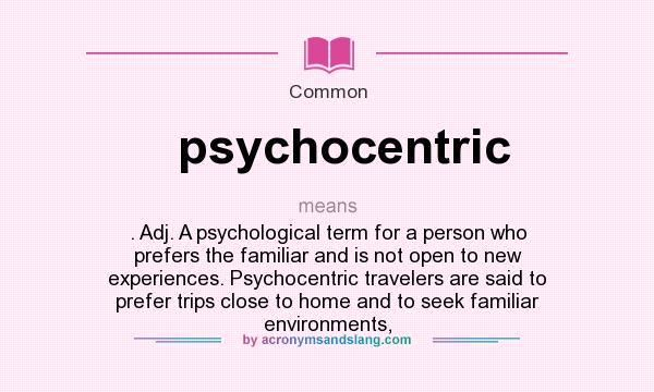 What does psychocentric mean? It stands for . Adj. A psychological term for a person who prefers the familiar and is not open to new experiences. Psychocentric travelers are said to prefer trips close to home and to seek familiar environments,