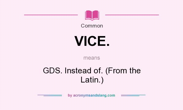 What does VICE. mean? It stands for GDS. Instead of. (From the Latin.)
