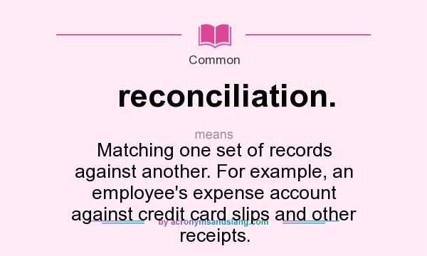 What does reconciliation. mean? It stands for Matching one set of records against another. For example, an employee`s expense account against credit card slips and other receipts.