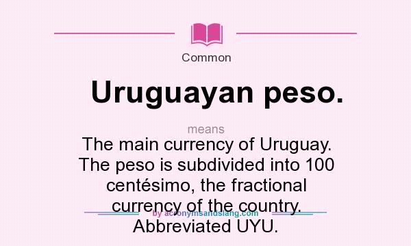 What does Uruguayan peso. mean? It stands for The main currency of Uruguay. The peso is subdivided into 100 centésimo, the fractional currency of the country. Abbreviated UYU.