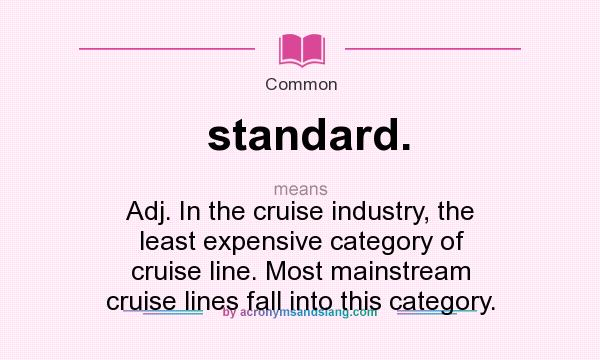 What does standard. mean? It stands for Adj. In the cruise industry, the least expensive category of cruise line. Most mainstream cruise lines fall into this category.