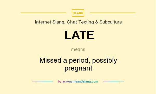 What does LATE mean? It stands for Missed a period, possibly pregnant