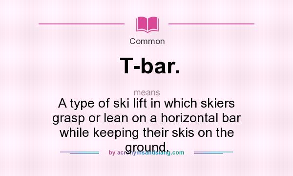 What does T-bar. mean? It stands for A type of ski lift in which skiers grasp or lean on a horizontal bar while keeping their skis on the ground.