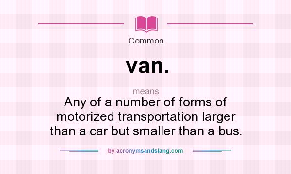 What does van. mean? It stands for Any of a number of forms of motorized transportation larger than a car but smaller than a bus.