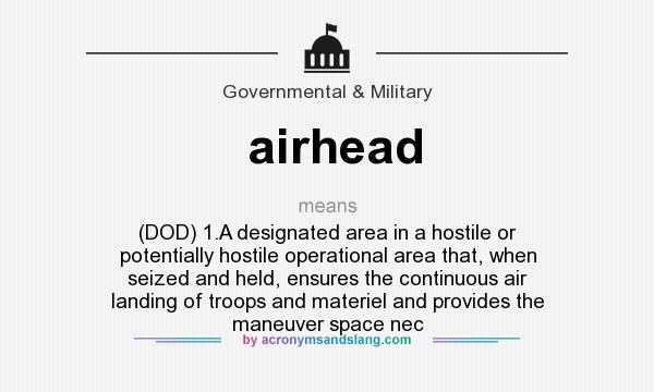 What does airhead mean? It stands for (DOD) 1.A designated area in a hostile or potentially hostile operational area that, when seized and held, ensures the continuous air landing of troops and materiel and provides the maneuver space nec
