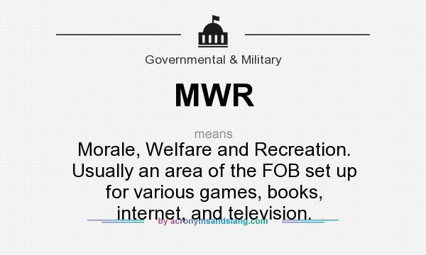 What does MWR mean? It stands for Morale, Welfare and Recreation. Usually an area of the FOB set up for various games, books, internet, and television.