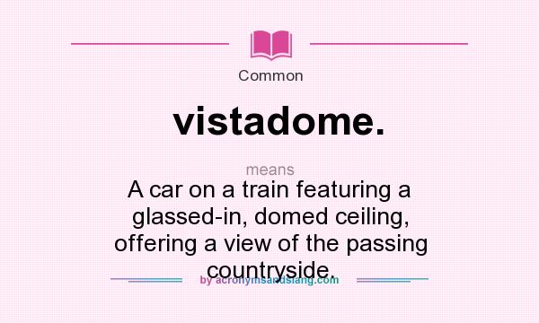 What does vistadome. mean? It stands for A car on a train featuring a glassed-in, domed ceiling, offering a view of the passing countryside.