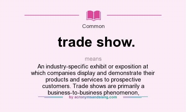 What does trade show. mean? It stands for An industry-specific exhibit or exposition at which companies display and demonstrate their products and services to prospective customers. Trade shows are primarily a business-to-business phenomenon,