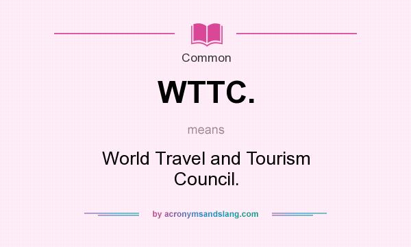 What does WTTC. mean? It stands for World Travel and Tourism Council.