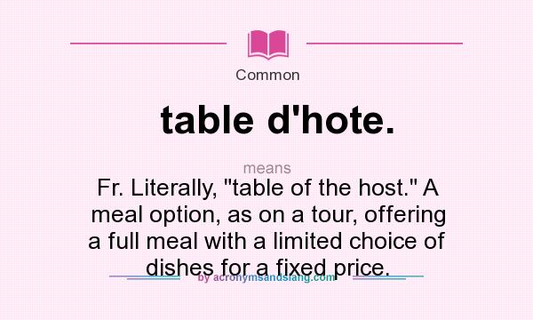 What does table d`hote. mean? It stands for Fr. Literally, table of the host. A meal option, as on a tour, offering a full meal with a limited choice of dishes for a fixed price.