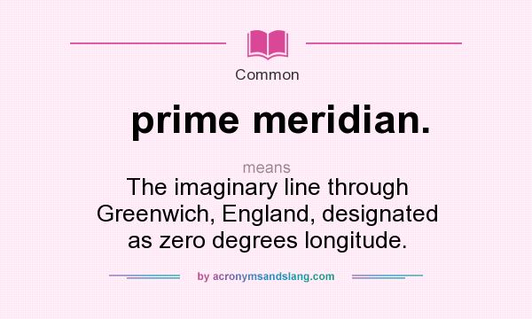 What does prime meridian. mean? It stands for The imaginary line through Greenwich, England, designated as zero degrees longitude.