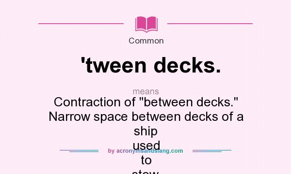 What does `tween decks. mean? It stands for Contraction of between decks. Narrow space between decks of a ship used to stow cargo.