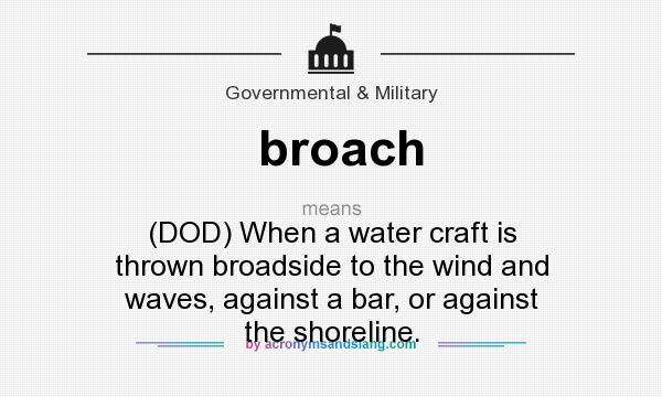 What does broach mean? It stands for (DOD) When a water craft is thrown broadside to the wind and waves, against a bar, or against the shoreline.