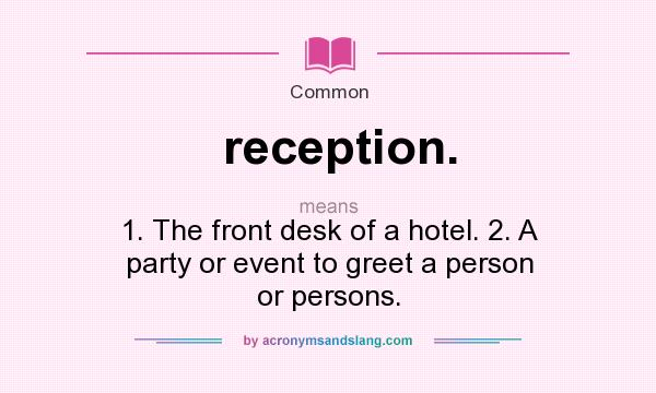 What does reception. mean? It stands for 1. The front desk of a hotel. 2. A party or event to greet a person or persons.