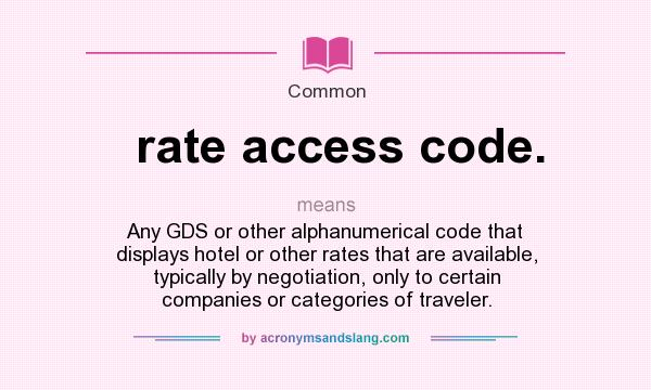 What does rate access code. mean? It stands for Any GDS or other alphanumerical code that displays hotel or other rates that are available, typically by negotiation, only to certain companies or categories of traveler.