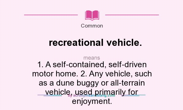 What does recreational vehicle. mean? It stands for 1. A self-contained, self-driven motor home. 2. Any vehicle, such as a dune buggy or all-terrain vehicle, used primarily for enjoyment.