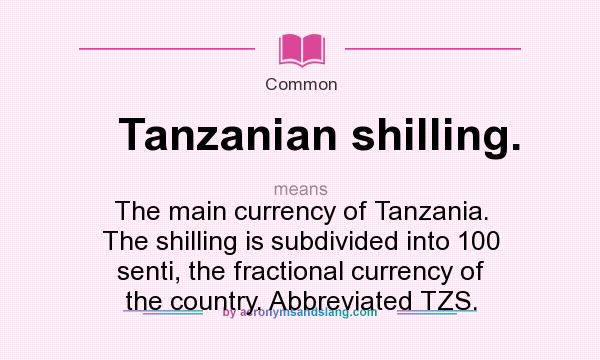 What does Tanzanian shilling. mean? It stands for The main currency of Tanzania. The shilling is subdivided into 100 senti, the fractional currency of the country. Abbreviated TZS.