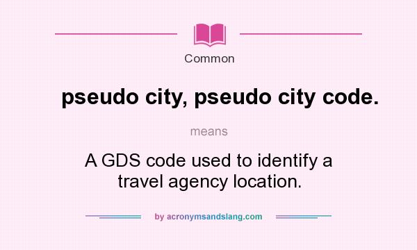 What does pseudo city, pseudo city code. mean? It stands for A GDS code used to identify a travel agency location.