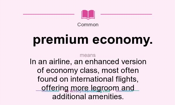 What does premium economy. mean? It stands for In an airline, an enhanced version of economy class, most often found on international flights, offering more legroom and additional amenities.