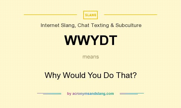 What does WWYDT mean? It stands for Why Would You Do That?