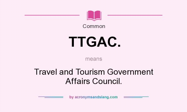 What does TTGAC. mean? It stands for Travel and Tourism Government Affairs Council.