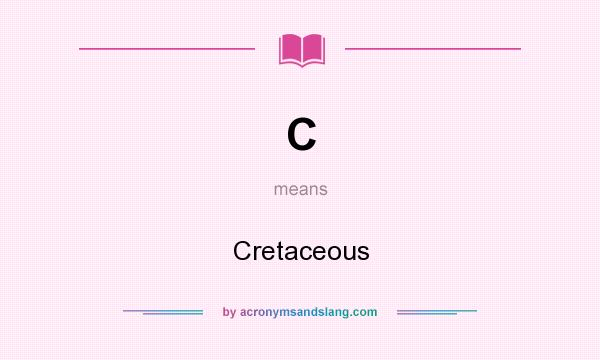 What does C mean? It stands for Cretaceous
